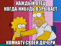 каждый отец когда-нибудь взрывает комнату своей дочери