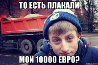 то есть плакали мои 10000 евро?