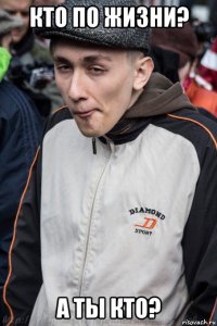 кто по жизни? а ты кто?