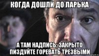 когда дошли до ларька а там надпись: закрыто пиздуйте горевать трезвыми