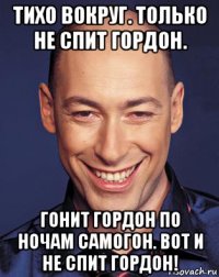 тихо вокруг. только не спит гордон. гонит гордон по ночам самогон. вот и не спит гордон!