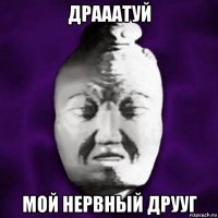 драаатуй мой нервный друуг