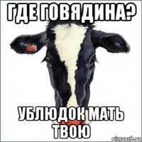 где говядина? ублюдок мать твою