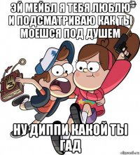 эй мейбл я тебя люблю и подсматриваю как ты моешся под душем ну диппи какой ты гад