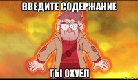 введите содержание ты охуел
