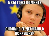 а вы тоже помните сколько её держали в психушке?