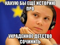 какую бы ещё историю про украденное детство сочинить