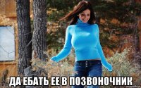  да ебать ее в позвоночник