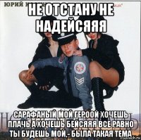 не отстану не надейсяяя сарафаный мой героой хочешь плачь а хочешь бейсяяя все равно ты будешь мой,- была такая тема
