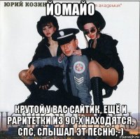 йомайо крутой у вас сайтик, ещё и раритетки из 90-х находятся, спс, слышал эт песню;-)