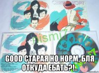  good старая но норм, бля откуда ебать?!..