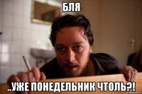 бля ..уже понедельник чтоль?!