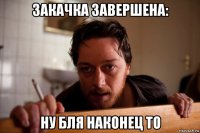 закачка завершена: ну бля наконец то