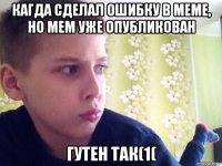 кагда сделал ошибку в меме, но мем уже опубликован гутен так(1(