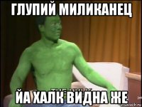 глупий миликанец йа халк видна же