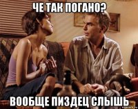 че так погано? вообще пиздец слышь