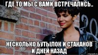 где то мы с вами встречались.. несколько бутылок и стаканов и дней назад