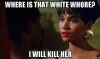 where is that white whore? i will kill her