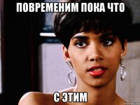 повременим пока что с этим