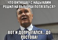 что витюша? с нацыками решил на выборах потягаться? вот и допрыгался... до ростова!