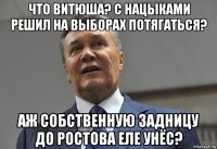 что витюша? с нацыками решил на выборах потягаться? аж собственную задницу до ростова еле унёс?