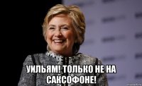  уильям! только не на саксофоне!