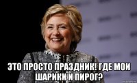  это просто праздник! где мои шарики и пирог?