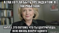 я так хотела быть президентом. я так работала хиллз, это потому, что ты центрируешь всю жизнь вокруг одного