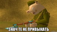  знач те не привыкать