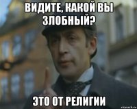 видите, какой вы злобный? это от религии