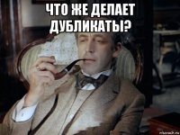 что же делает дубликаты? 