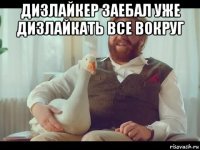 дизлайкер заебал уже дизлайкать все вокруг 