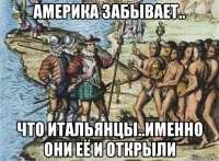 америка забывает.. что итальянцы..именно они её и открыли