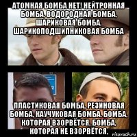 атомная бомба нет! нейтронная бомба, водородная бомба, шариковая бомба, шарикоподшипниковая бомба пластиковая бомба, резиновая бомба, каучуковая бомба, бомба, которая взорвётся, бомба, которая не взорвётся,