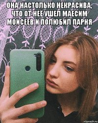 она настолько некрасива, что от неё ушел маесим моисеев и полюбил парня 