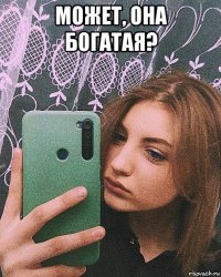 может, она богатая? 