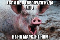 если не в европу то куда ещё не на марс же нам