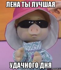 лена ты лучшая удачного дня
