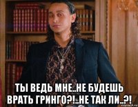  ты ведь мне..не будешь врать гринго?!..не так ли..?!