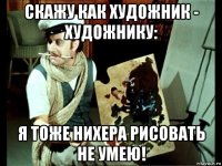 скажу как художник - художнику: я тоже нихера рисовать не умею!