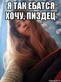 я так ебатся хочу, пиздец 
