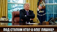  под столом кто? а олег ляшко?