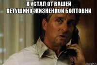 я устал от вашей петушино-жизненной болтовни 