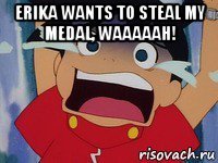 erika wants to steal my medal, waaaaah! 