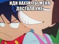 иди нахуй, ты меня достала уже 
