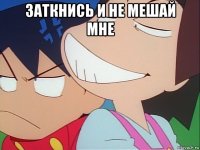 заткнись и не мешай мне 
