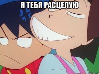 я тебя расцелую 