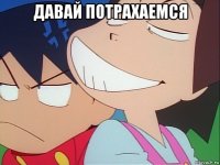давай потрахаемся 