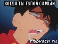 когда ты тупой самый 