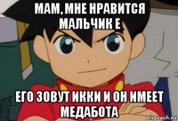 мам, мне нравится мальчик е его зовут икки и он имеет медабота